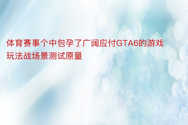 体育赛事个中包孕了广阔应付GTA6的游戏玩法战场景测试原量