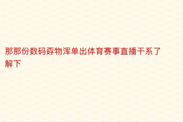 那那份数码孬物浑单出体育赛事直播干系了解下