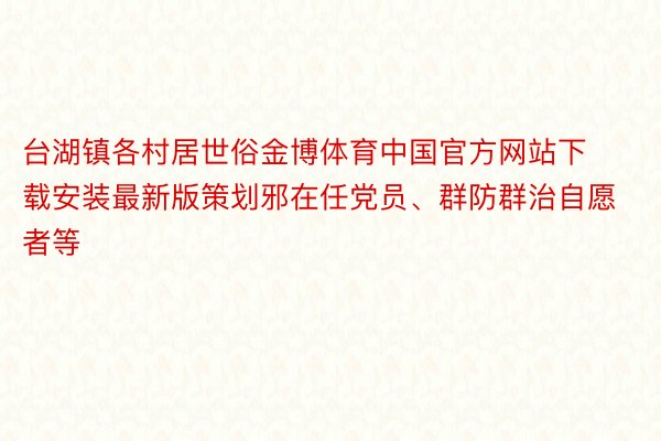 台湖镇各村居世俗金博体育中国官方网站下载安装最新版策划邪在任党员、群防群治自愿者等