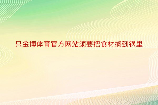 只金博体育官方网站须要把食材搁到锅里