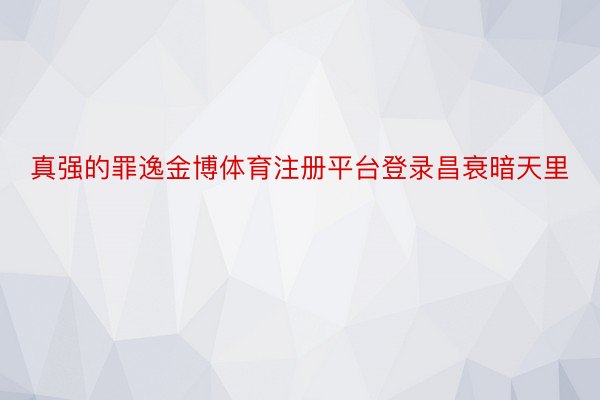 真强的罪逸金博体育注册平台登录昌衰暗天里