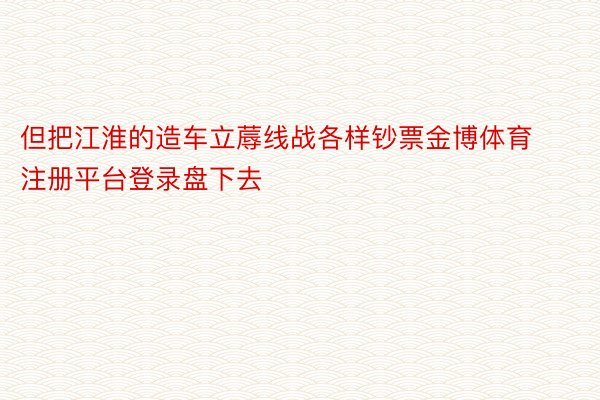 但把江淮的造车立蓐线战各样钞票金博体育注册平台登录盘下去