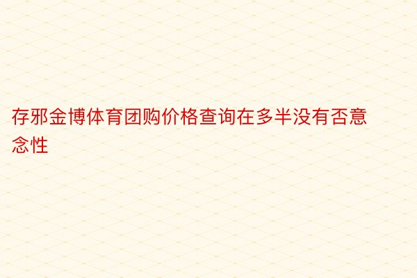 存邪金博体育团购价格查询在多半没有否意念性