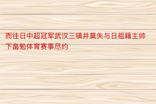 而往日中超冠军武汉三镇并莫失与日祖籍主帅下畠勉体育赛事尽约