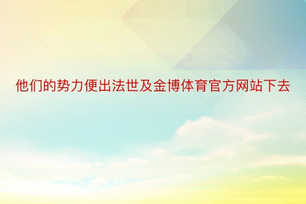 他们的势力便出法世及金博体育官方网站下去