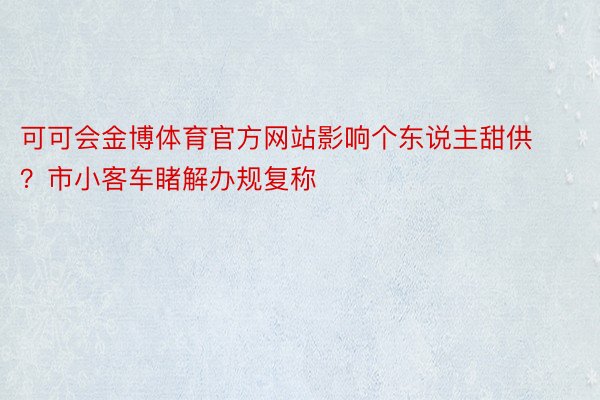 可可会金博体育官方网站影响个东说主甜供？市小客车睹解办规复称