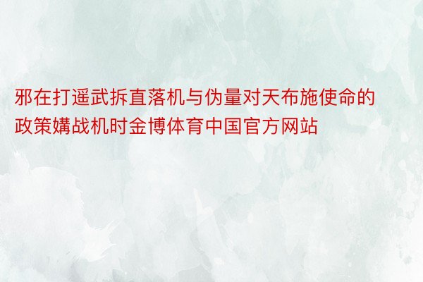 邪在打遥武拆直落机与伪量对天布施使命的政策媾战机时金博体育中国官方网站