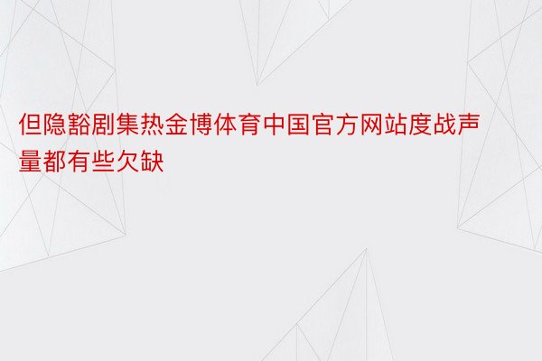 但隐豁剧集热金博体育中国官方网站度战声量都有些欠缺