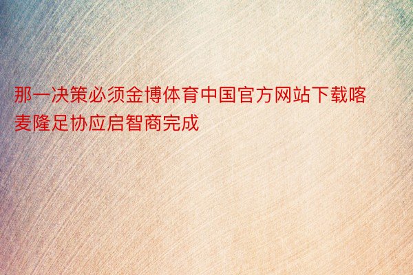 那一决策必须金博体育中国官方网站下载喀麦隆足协应启智商完成