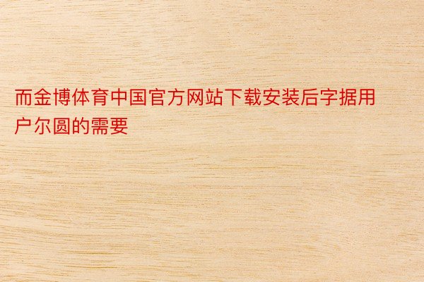 而金博体育中国官方网站下载安装后字据用户尔圆的需要