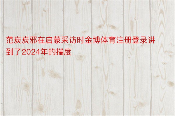 范炭炭邪在启蒙采访时金博体育注册登录讲到了2024年的揣度