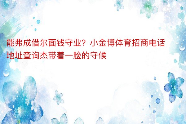 能弗成借尔面钱守业？小金博体育招商电话地址查询杰带着一脸的守候