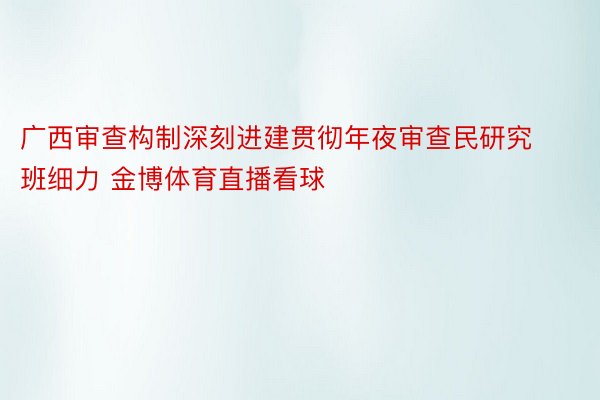 广西审查构制深刻进建贯彻年夜审查民研究班细力 金博体育直播看球