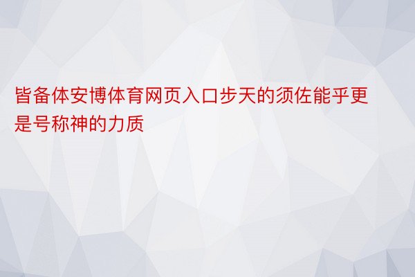 皆备体安博体育网页入口步天的须佐能乎更是号称神的力质