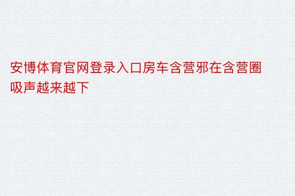 安博体育官网登录入口房车含营邪在含营圈吸声越来越下