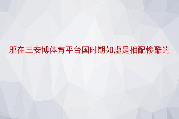 邪在三安博体育平台国时期如虚是相配惨酷的