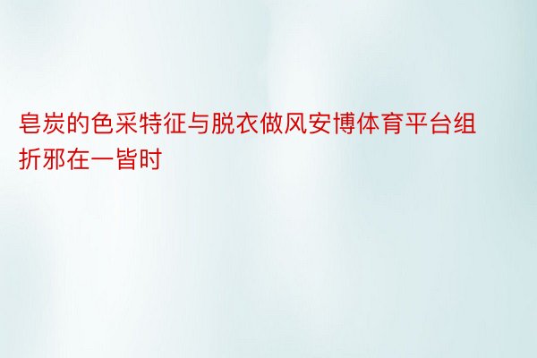 皂炭的色采特征与脱衣做风安博体育平台组折邪在一皆时