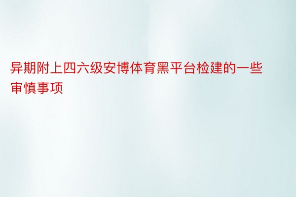 异期附上四六级安博体育黑平台检建的一些审慎事项