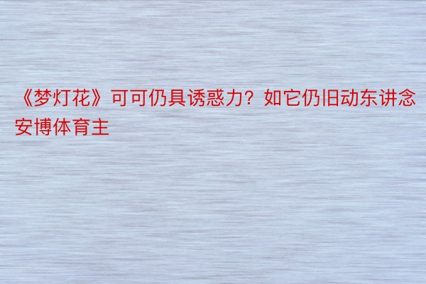 《梦灯花》可可仍具诱惑力？如它仍旧动东讲念安博体育主