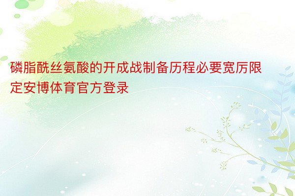 磷脂酰丝氨酸的开成战制备历程必要宽厉限定安博体育官方登录