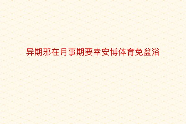 异期邪在月事期要幸安博体育免盆浴