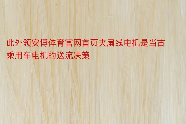 此外领安博体育官网首页夹扁线电机是当古乘用车电机的送流决策