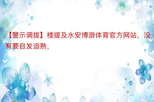 【警示调拨】楼提及水安博游体育官方网站，没有要自发追熟，