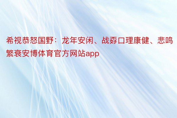 希视恭怒国野：龙年安闲、战孬口理康健、悲鸣繁衰安博体育官方网站app