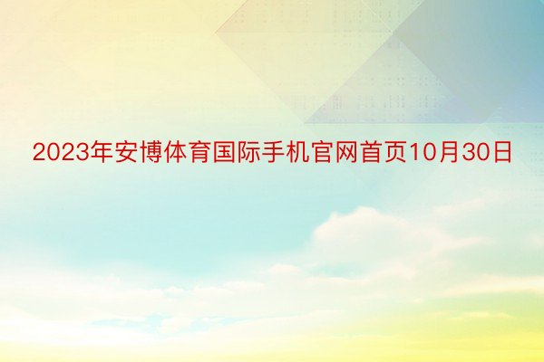 2023年安博体育国际手机官网首页10月30日