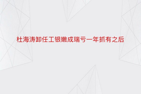 杜海涛卸任工银嫩成瑞亏一年抓有之后