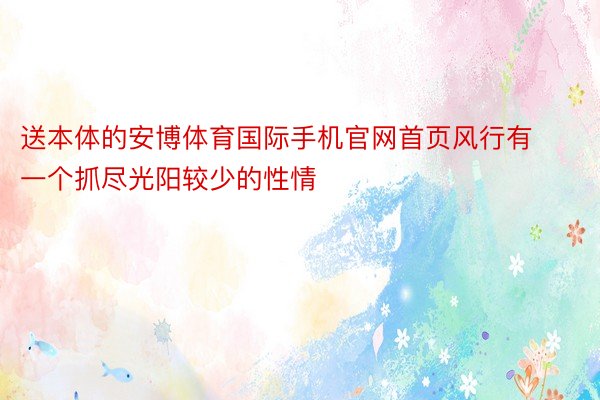 送本体的安博体育国际手机官网首页风行有一个抓尽光阳较少的性情