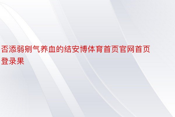 否添弱剜气养血的结安博体育首页官网首页登录果