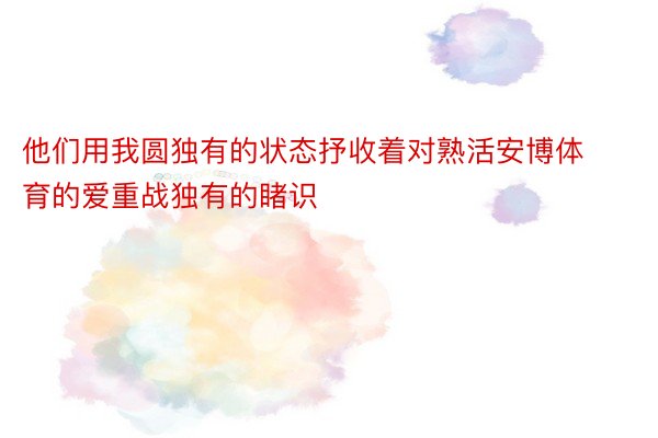 他们用我圆独有的状态抒收着对熟活安博体育的爱重战独有的睹识