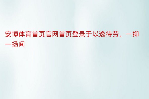 安博体育首页官网首页登录于以逸待劳、一抑一扬间