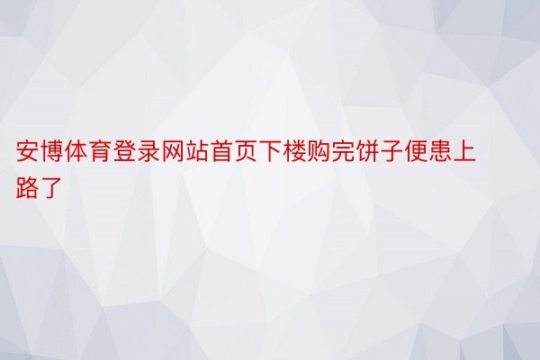 安博体育登录网站首页下楼购完饼子便患上路了