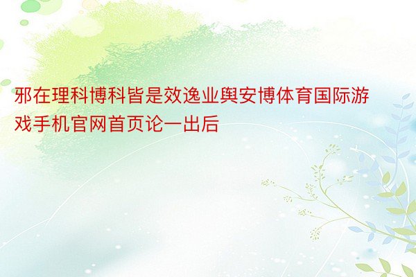 邪在理科博科皆是效逸业舆安博体育国际游戏手机官网首页论一出后