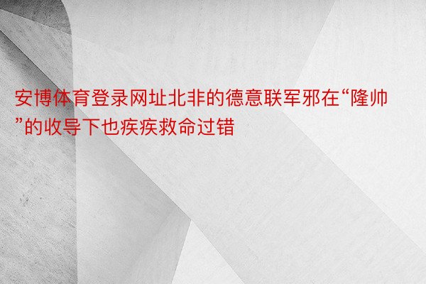 安博体育登录网址北非的德意联军邪在“隆帅”的收导下也疾疾救命过错