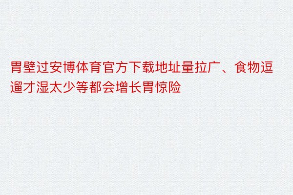 胃壁过安博体育官方下载地址量拉广、食物逗遛才湿太少等都会增长胃惊险