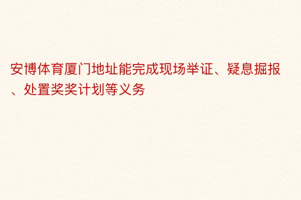 安博体育厦门地址能完成现场举证、疑息掘报、处置奖奖计划等义务