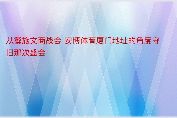 从餐旅文商战会 安博体育厦门地址的角度守旧那次盛会