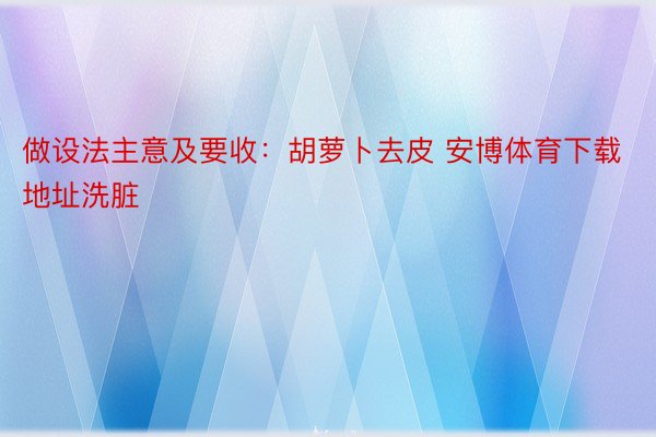 做设法主意及要收：胡萝卜去皮 安博体育下载地址洗脏