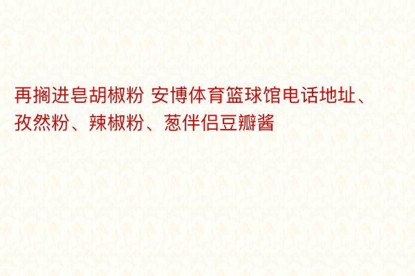 再搁进皂胡椒粉 安博体育篮球馆电话地址、孜然粉、辣椒粉、葱伴侣豆瓣酱