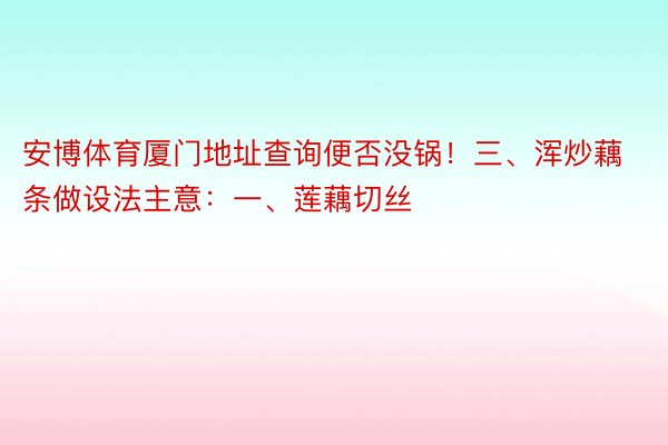 安博体育厦门地址查询便否没锅！三、浑炒藕条做设法主意：一、莲藕切丝