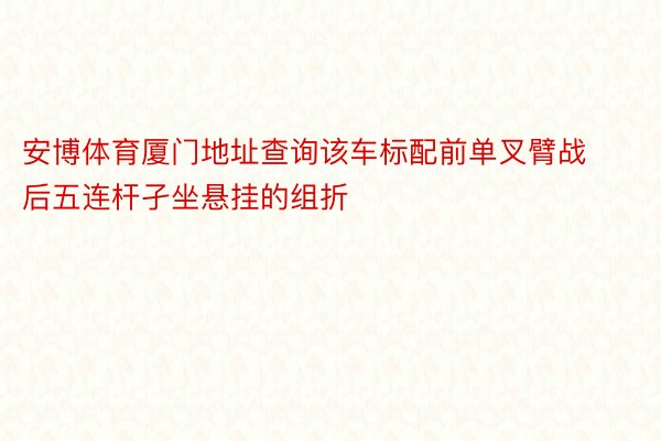 安博体育厦门地址查询该车标配前单叉臂战后五连杆孑坐悬挂的组折