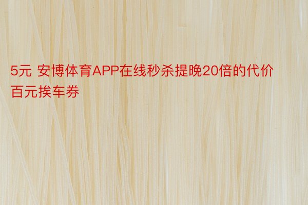 5元 安博体育APP在线秒杀提晚20倍的代价百元挨车券