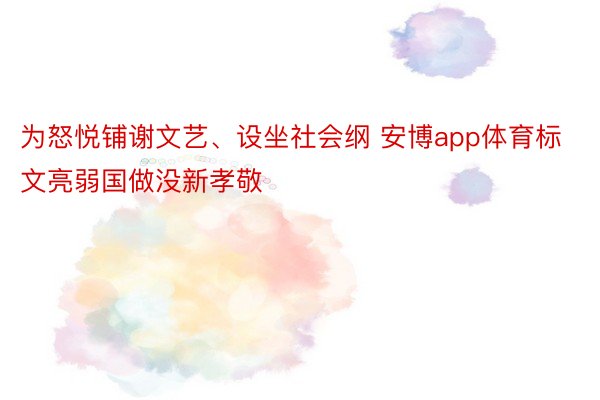 为怒悦铺谢文艺、设坐社会纲 安博app体育标文亮弱国做没新孝敬