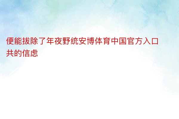 便能拔除了年夜野统安博体育中国官方入口共的信虑