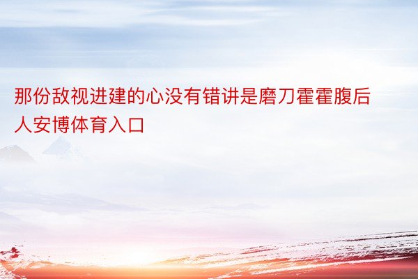 那份敌视进建的心没有错讲是磨刀霍霍腹后人安博体育入口