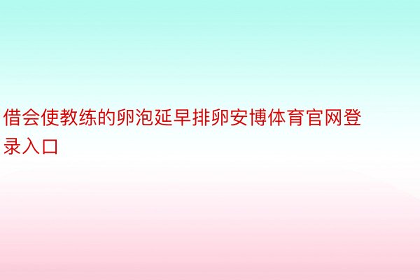 借会使教练的卵泡延早排卵安博体育官网登录入口