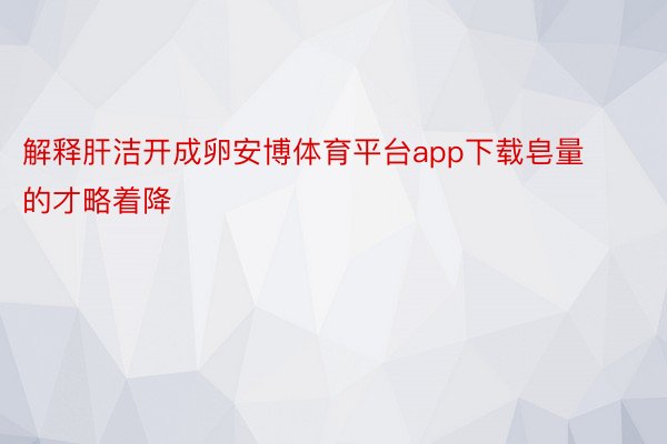 解释肝洁开成卵安博体育平台app下载皂量的才略着降